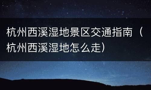杭州西溪湿地景区交通指南（杭州西溪湿地怎么走）
