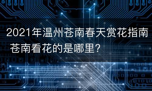 2021年温州苍南春天赏花指南 苍南看花的是哪里?