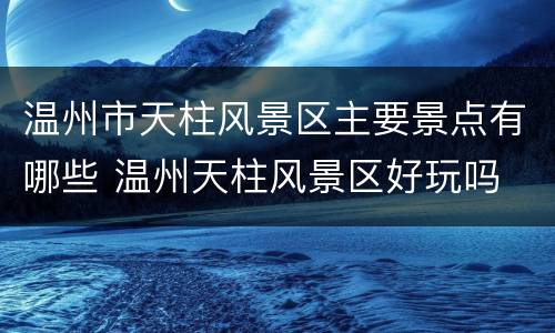 温州市天柱风景区主要景点有哪些 温州天柱风景区好玩吗