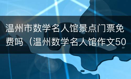 温州市数学名人馆景点门票免费吗（温州数学名人馆作文500字）