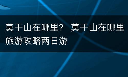 莫干山在哪里？ 莫干山在哪里旅游攻略两日游