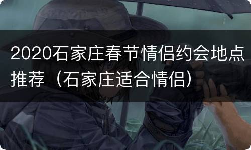 2020石家庄春节情侣约会地点推荐（石家庄适合情侣）