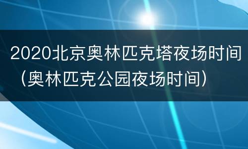 2020北京奥林匹克塔夜场时间（奥林匹克公园夜场时间）