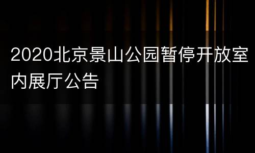 2020北京景山公园暂停开放室内展厅公告