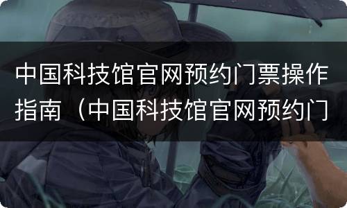 中国科技馆官网预约门票操作指南（中国科技馆官网预约门票操作指南下载）