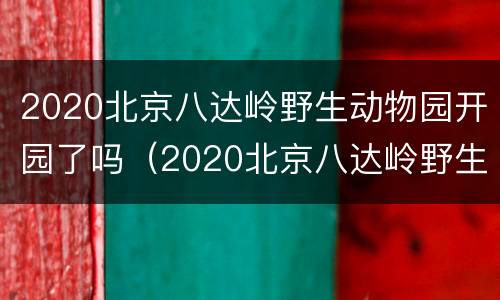 2020北京八达岭野生动物园开园了吗（2020北京八达岭野生动物园开园了吗现在）