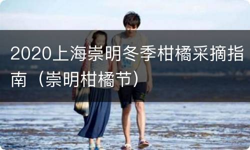 2020上海崇明冬季柑橘采摘指南（崇明柑橘节）
