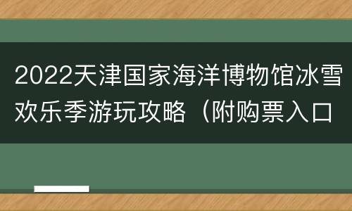 2022天津国家海洋博物馆冰雪欢乐季游玩攻略（附购票入口）