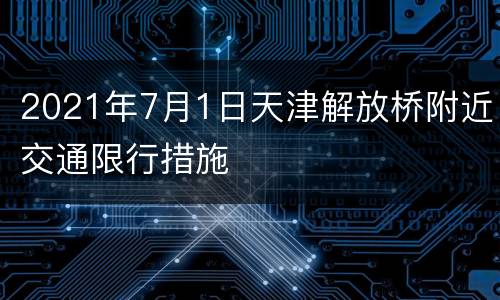 2021年7月1日天津解放桥附近交通限行措施