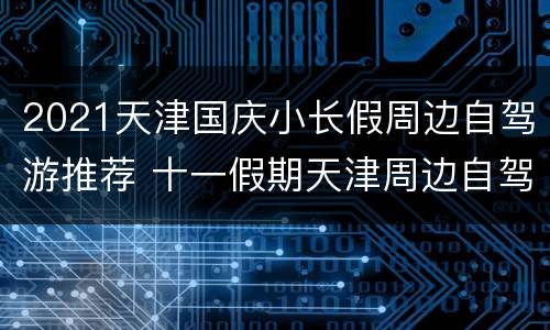 2021天津国庆小长假周边自驾游推荐 十一假期天津周边自驾游