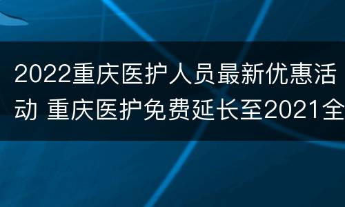 2022重庆医护人员最新优惠活动 重庆医护免费延长至2021全国