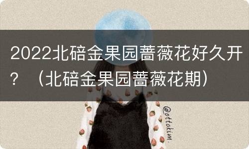 2022北碚金果园蔷薇花好久开？（北碚金果园蔷薇花期）