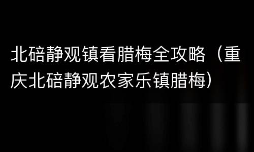 北碚静观镇看腊梅全攻略（重庆北碚静观农家乐镇腊梅）