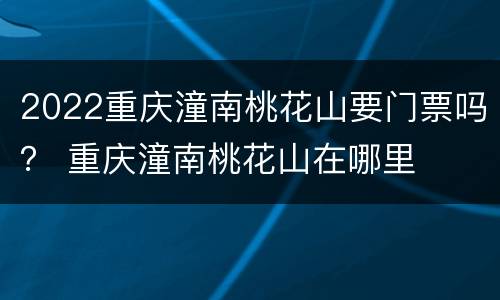 2022重庆潼南桃花山要门票吗？ 重庆潼南桃花山在哪里