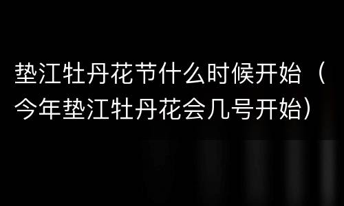 垫江牡丹花节什么时候开始（今年垫江牡丹花会几号开始）