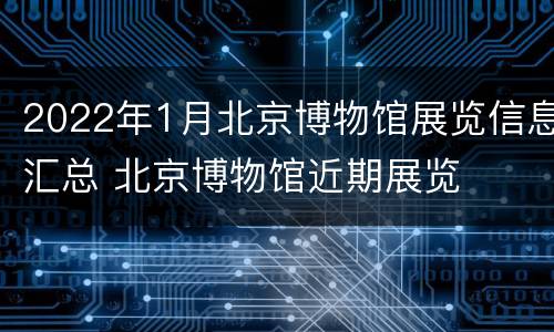 2022年1月北京博物馆展览信息汇总 北京博物馆近期展览