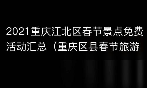 2021重庆江北区春节景点免费活动汇总（重庆区县春节旅游）