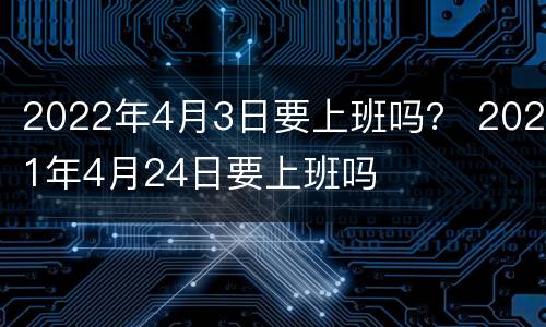 2022年4月3日要上班吗？ 2021年4月24日要上班吗