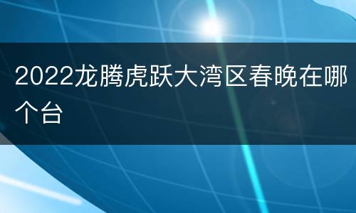 2022龙腾虎跃大湾区春晚在哪个台