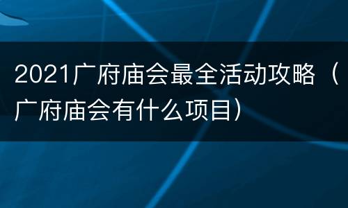 2021广府庙会最全活动攻略（广府庙会有什么项目）