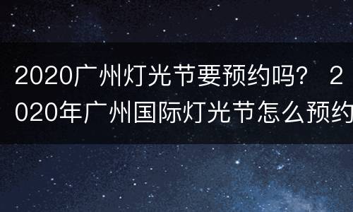 2020广州灯光节要预约吗？ 2020年广州国际灯光节怎么预约