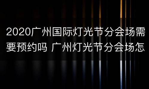 2020广州国际灯光节分会场需要预约吗 广州灯光节分会场怎么预约
