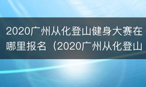 2020广州从化登山健身大赛在哪里报名（2020广州从化登山健身大赛在哪里报名参加）