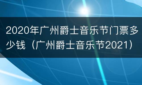 2020年广州爵士音乐节门票多少钱（广州爵士音乐节2021）