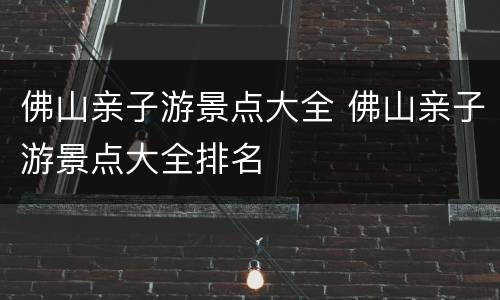 佛山亲子游景点大全 佛山亲子游景点大全排名