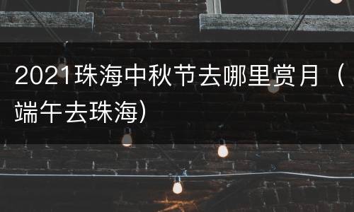 2021珠海中秋节去哪里赏月（端午去珠海）