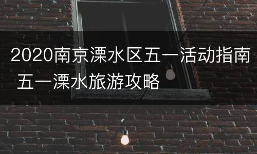 2020南京溧水区五一活动指南 五一溧水旅游攻略
