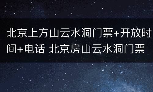 北京上方山云水洞门票+开放时间+电话 北京房山云水洞门票