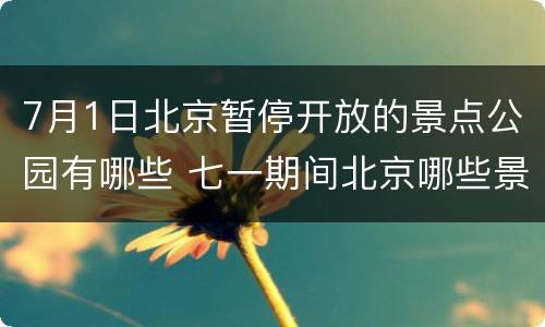 7月1日北京暂停开放的景点公园有哪些 七一期间北京哪些景点暂停开放