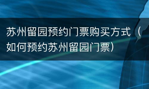 苏州留园预约门票购买方式（如何预约苏州留园门票）