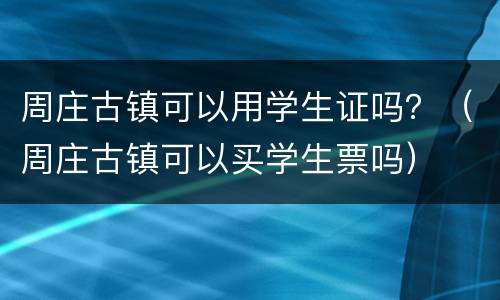 周庄古镇可以用学生证吗？（周庄古镇可以买学生票吗）