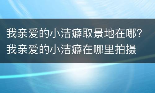 我亲爱的小洁癖取景地在哪? 我亲爱的小洁癖在哪里拍摄