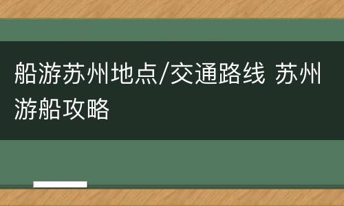 船游苏州地点/交通路线 苏州游船攻略