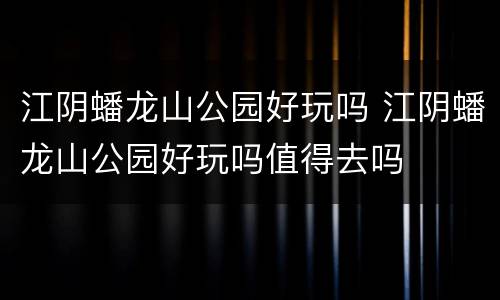 江阴蟠龙山公园好玩吗 江阴蟠龙山公园好玩吗值得去吗