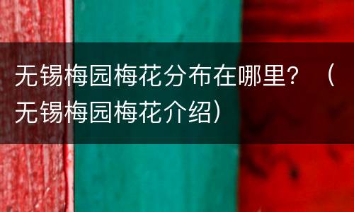 无锡梅园梅花分布在哪里？（无锡梅园梅花介绍）