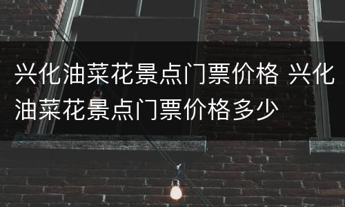 兴化油菜花景点门票价格 兴化油菜花景点门票价格多少