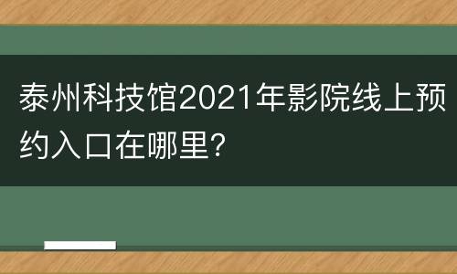 泰州科技馆2021年影院线上预约入口在哪里？