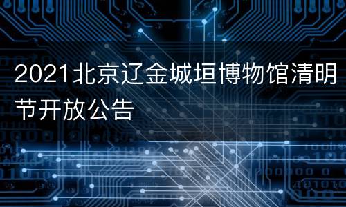 2021北京辽金城垣博物馆清明节开放公告