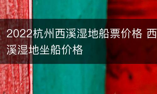2022杭州西溪湿地船票价格 西溪湿地坐船价格