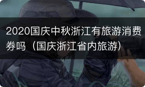 2020国庆中秋浙江有旅游消费券吗（国庆浙江省内旅游）