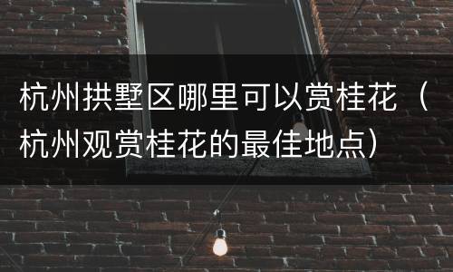 杭州拱墅区哪里可以赏桂花（杭州观赏桂花的最佳地点）