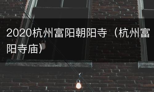 2020杭州富阳朝阳寺（杭州富阳寺庙）