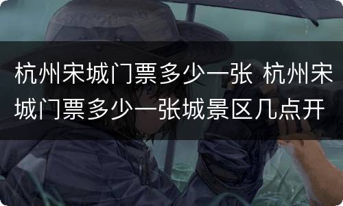 杭州宋城门票多少一张 杭州宋城门票多少一张城景区几点开门