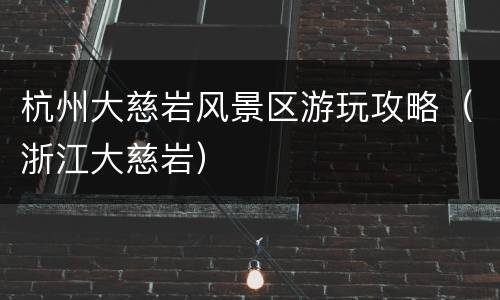 杭州大慈岩风景区游玩攻略（浙江大慈岩）