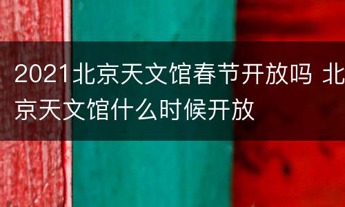 2021北京天文馆春节开放吗 北京天文馆什么时候开放