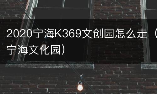 2020宁海K369文创园怎么走（宁海文化园）